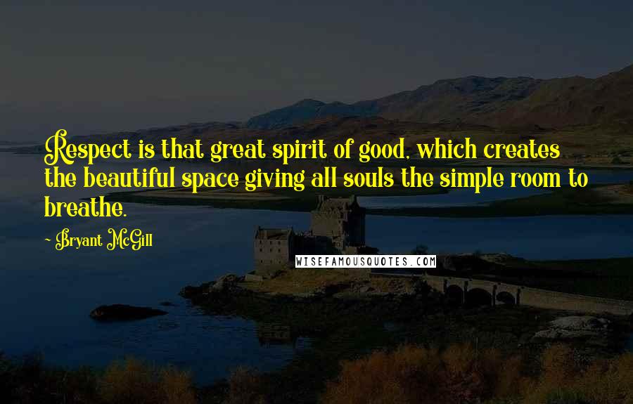 Bryant McGill Quotes: Respect is that great spirit of good, which creates the beautiful space giving all souls the simple room to breathe.