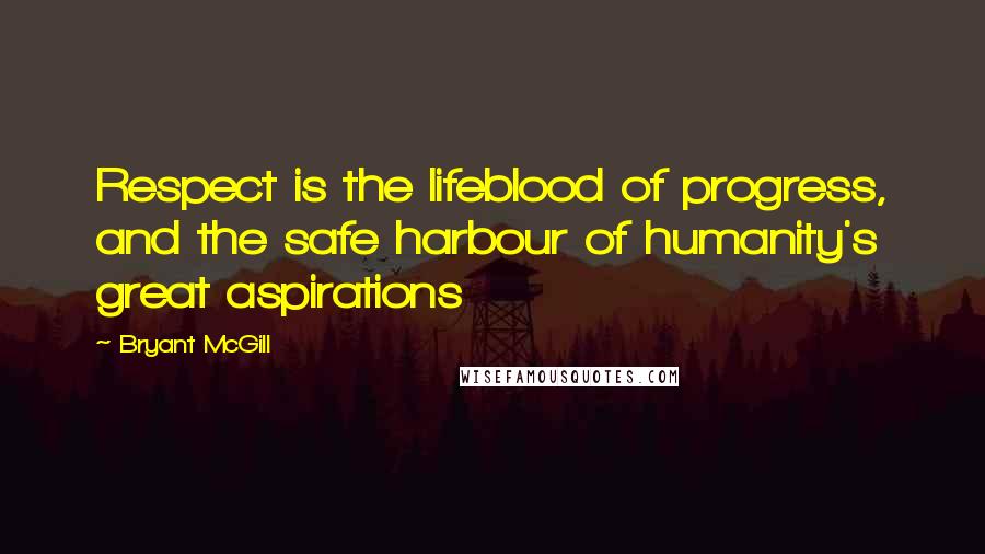 Bryant McGill Quotes: Respect is the lifeblood of progress, and the safe harbour of humanity's great aspirations
