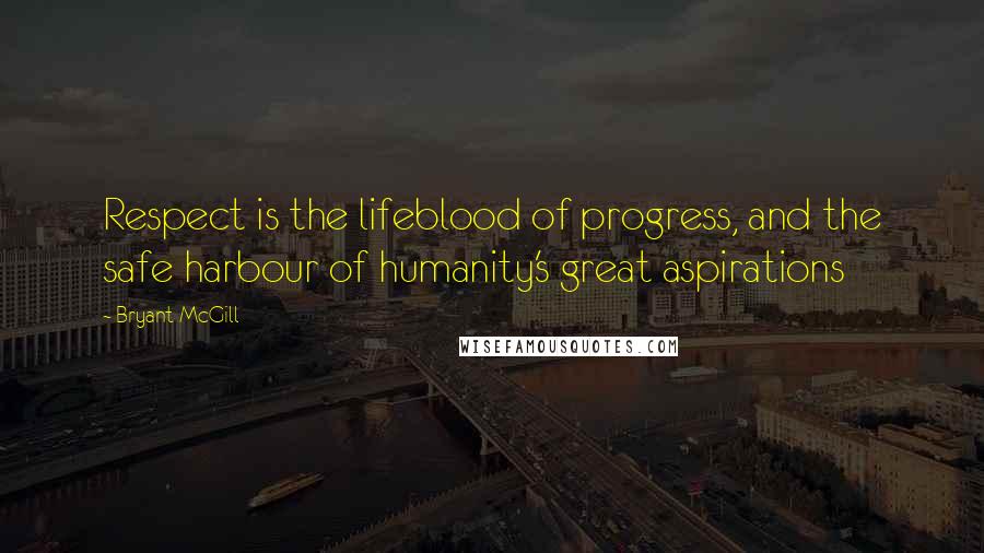 Bryant McGill Quotes: Respect is the lifeblood of progress, and the safe harbour of humanity's great aspirations