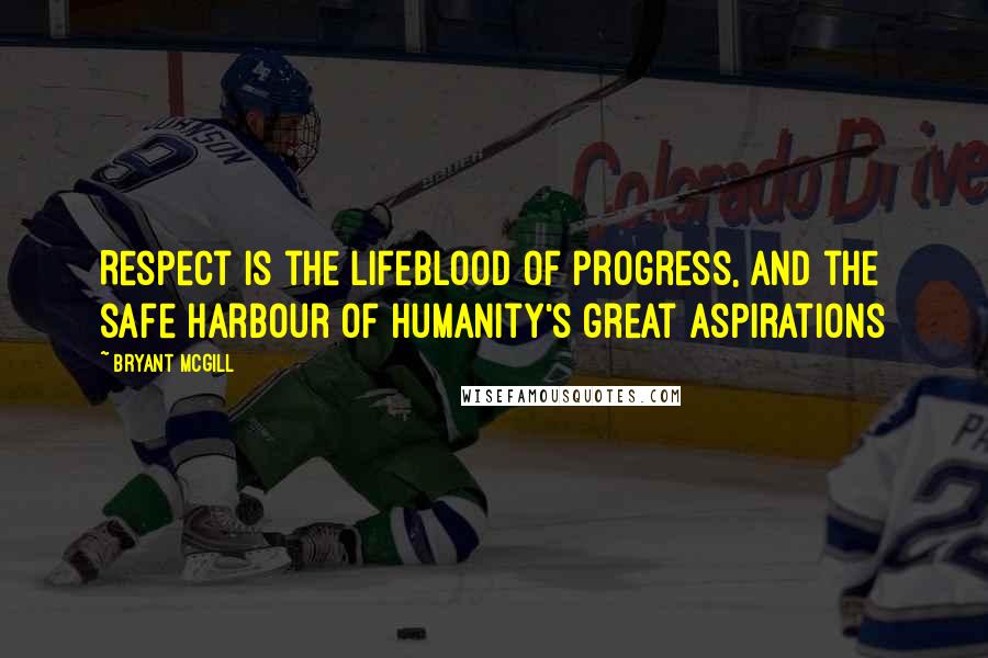 Bryant McGill Quotes: Respect is the lifeblood of progress, and the safe harbour of humanity's great aspirations