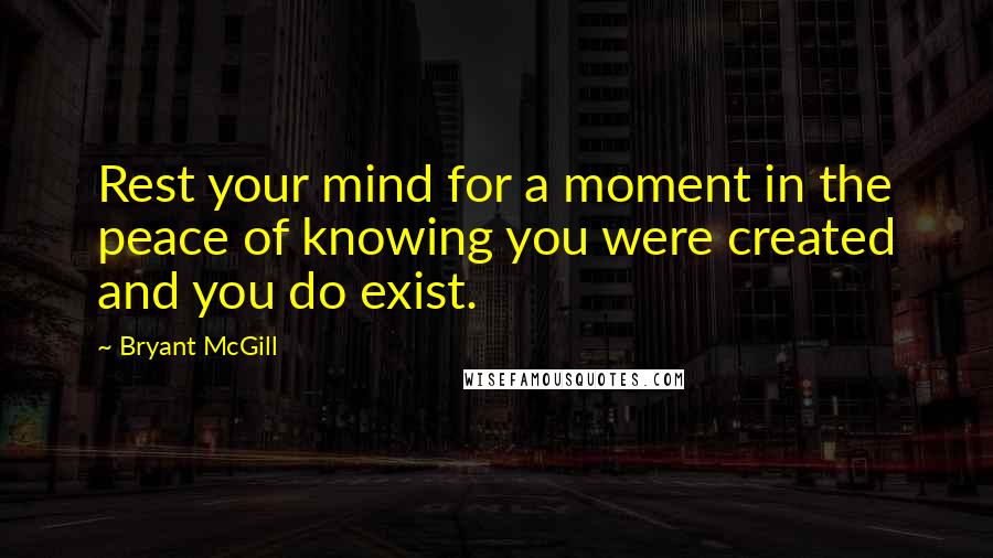 Bryant McGill Quotes: Rest your mind for a moment in the peace of knowing you were created and you do exist.