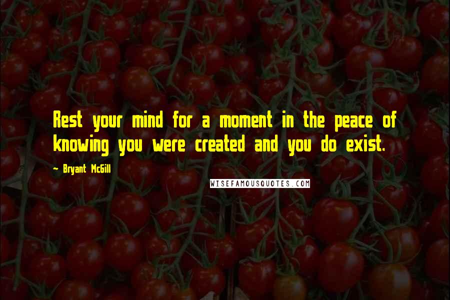 Bryant McGill Quotes: Rest your mind for a moment in the peace of knowing you were created and you do exist.
