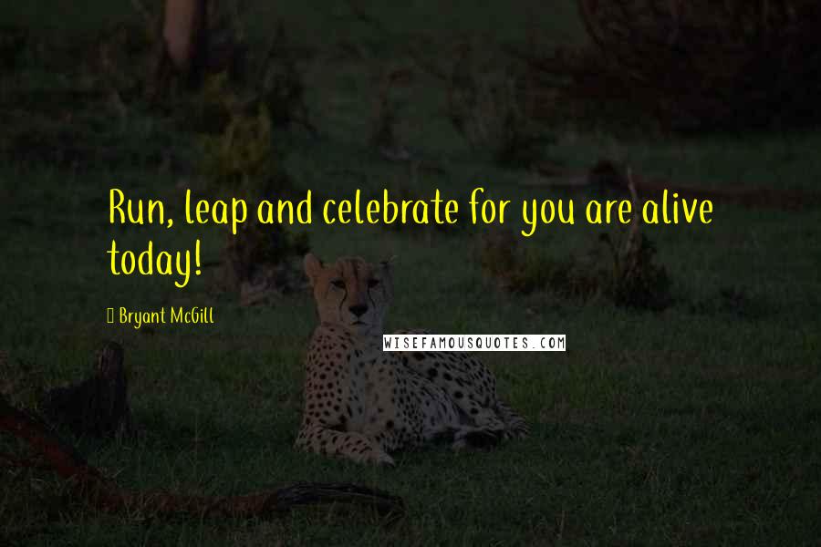 Bryant McGill Quotes: Run, leap and celebrate for you are alive today!