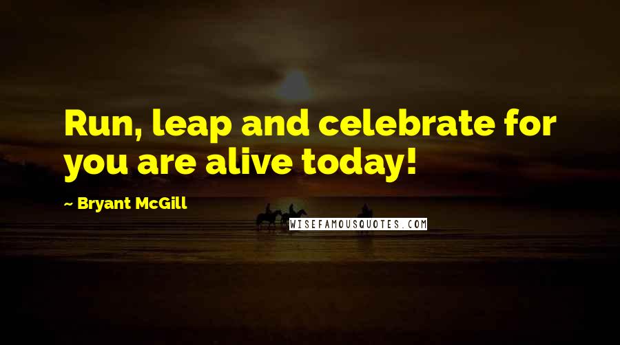 Bryant McGill Quotes: Run, leap and celebrate for you are alive today!
