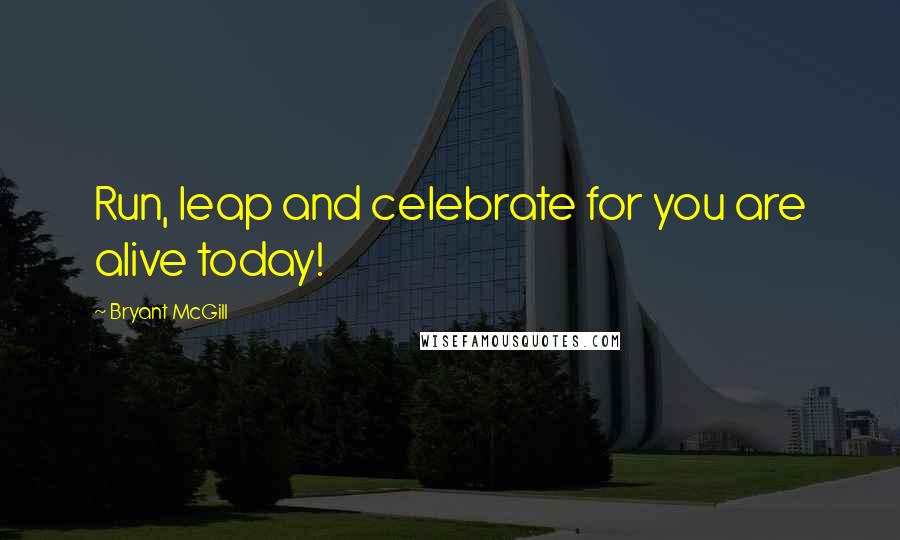 Bryant McGill Quotes: Run, leap and celebrate for you are alive today!