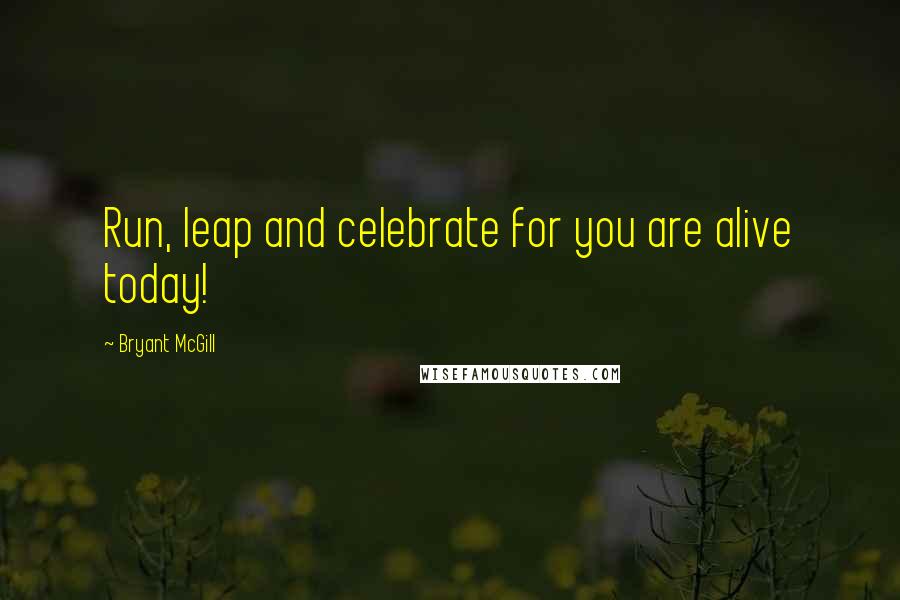 Bryant McGill Quotes: Run, leap and celebrate for you are alive today!