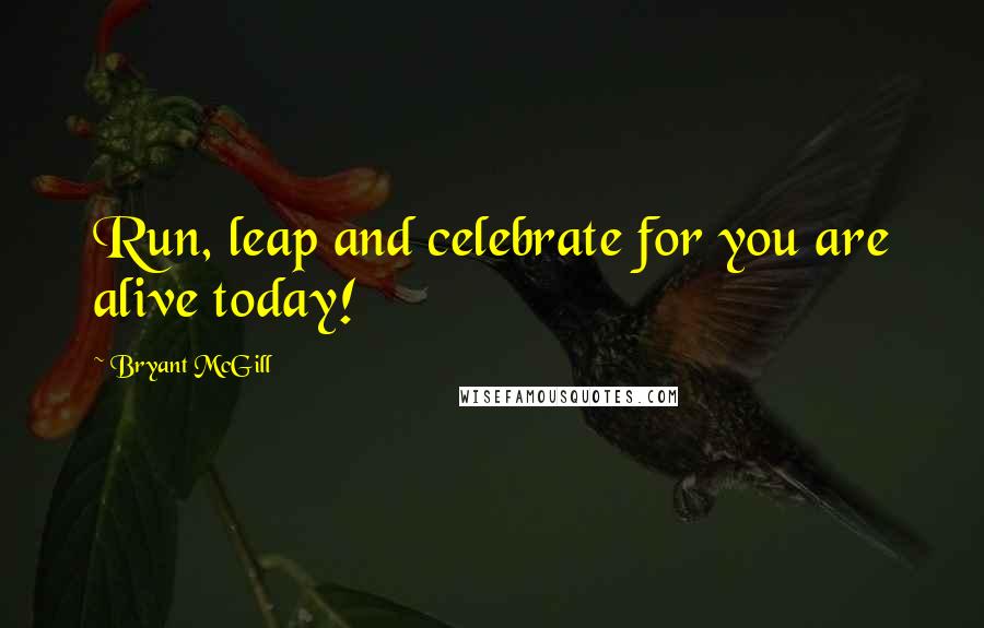 Bryant McGill Quotes: Run, leap and celebrate for you are alive today!