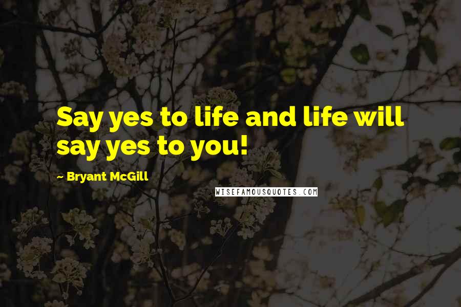 Bryant McGill Quotes: Say yes to life and life will say yes to you!