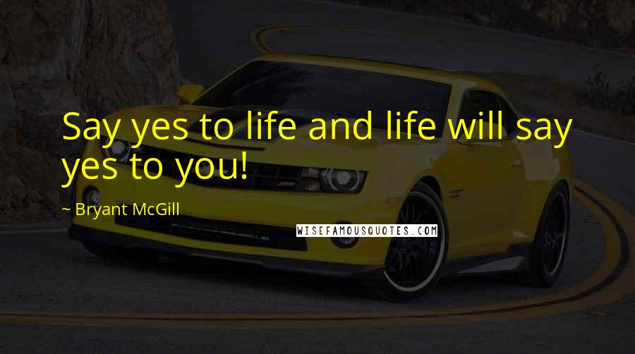 Bryant McGill Quotes: Say yes to life and life will say yes to you!