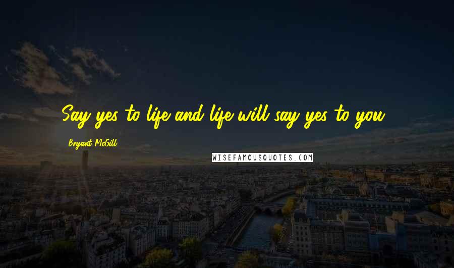 Bryant McGill Quotes: Say yes to life and life will say yes to you!