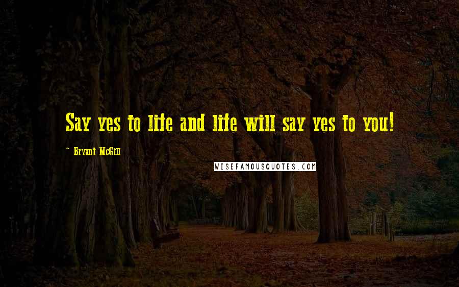 Bryant McGill Quotes: Say yes to life and life will say yes to you!