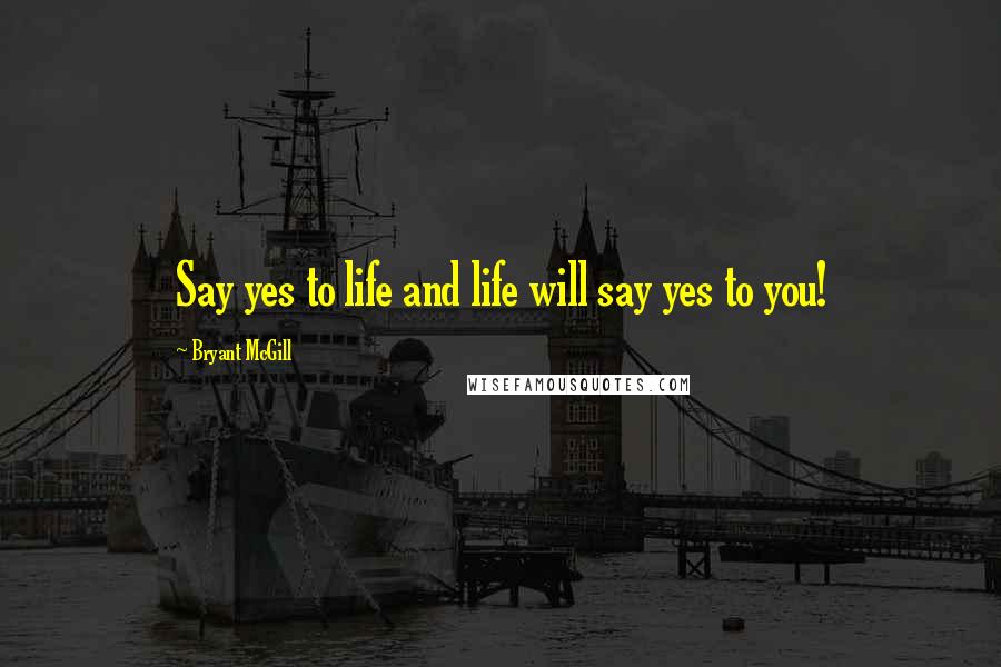 Bryant McGill Quotes: Say yes to life and life will say yes to you!