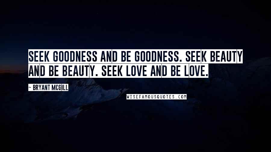 Bryant McGill Quotes: Seek goodness and be goodness. Seek beauty and be beauty. Seek love and be love.