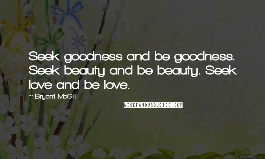 Bryant McGill Quotes: Seek goodness and be goodness. Seek beauty and be beauty. Seek love and be love.