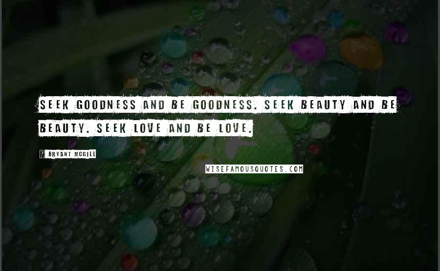 Bryant McGill Quotes: Seek goodness and be goodness. Seek beauty and be beauty. Seek love and be love.