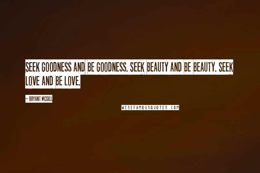 Bryant McGill Quotes: Seek goodness and be goodness. Seek beauty and be beauty. Seek love and be love.