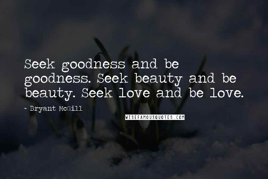 Bryant McGill Quotes: Seek goodness and be goodness. Seek beauty and be beauty. Seek love and be love.
