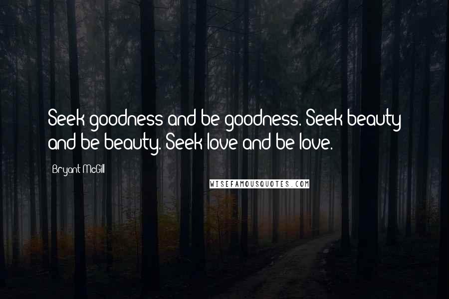 Bryant McGill Quotes: Seek goodness and be goodness. Seek beauty and be beauty. Seek love and be love.