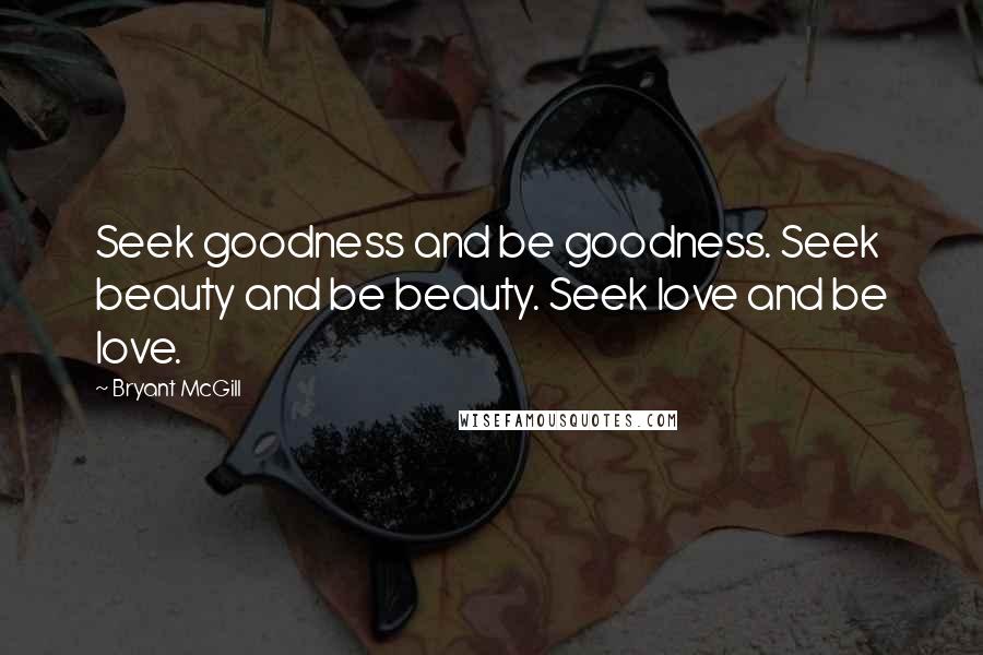 Bryant McGill Quotes: Seek goodness and be goodness. Seek beauty and be beauty. Seek love and be love.