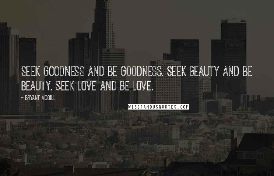 Bryant McGill Quotes: Seek goodness and be goodness. Seek beauty and be beauty. Seek love and be love.