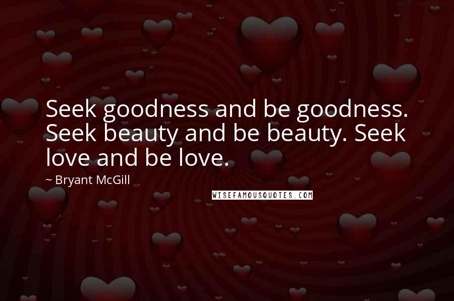 Bryant McGill Quotes: Seek goodness and be goodness. Seek beauty and be beauty. Seek love and be love.