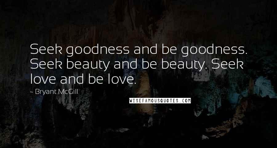 Bryant McGill Quotes: Seek goodness and be goodness. Seek beauty and be beauty. Seek love and be love.