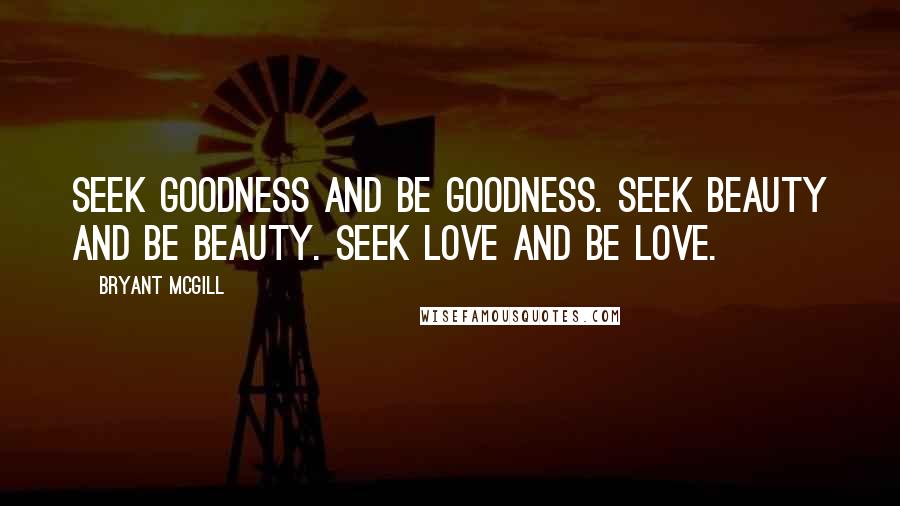 Bryant McGill Quotes: Seek goodness and be goodness. Seek beauty and be beauty. Seek love and be love.