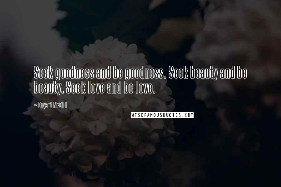Bryant McGill Quotes: Seek goodness and be goodness. Seek beauty and be beauty. Seek love and be love.