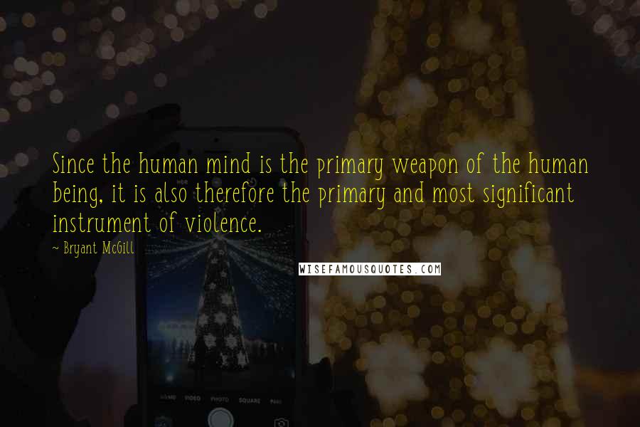 Bryant McGill Quotes: Since the human mind is the primary weapon of the human being, it is also therefore the primary and most significant instrument of violence.