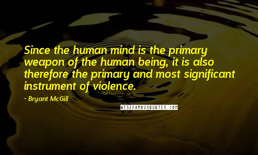 Bryant McGill Quotes: Since the human mind is the primary weapon of the human being, it is also therefore the primary and most significant instrument of violence.