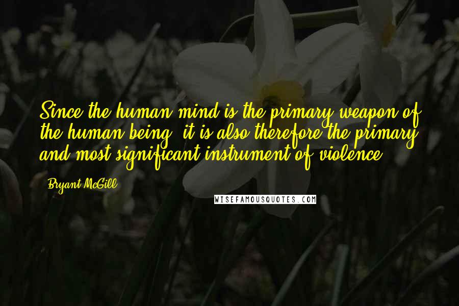 Bryant McGill Quotes: Since the human mind is the primary weapon of the human being, it is also therefore the primary and most significant instrument of violence.