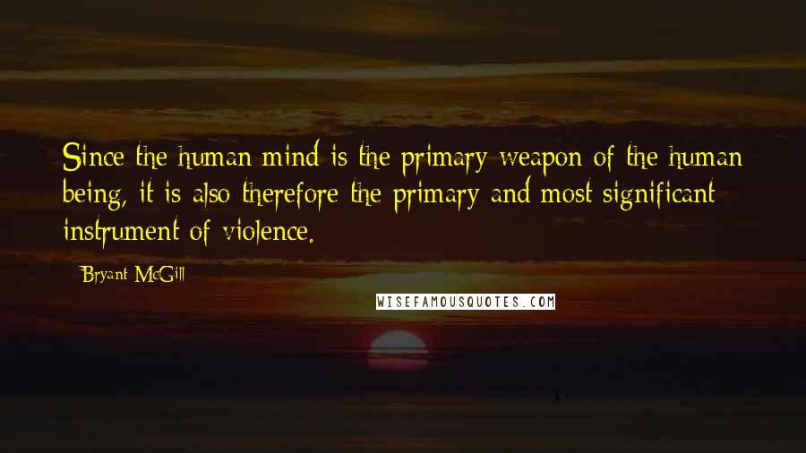 Bryant McGill Quotes: Since the human mind is the primary weapon of the human being, it is also therefore the primary and most significant instrument of violence.