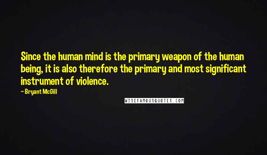 Bryant McGill Quotes: Since the human mind is the primary weapon of the human being, it is also therefore the primary and most significant instrument of violence.