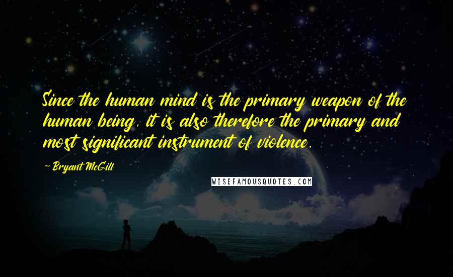 Bryant McGill Quotes: Since the human mind is the primary weapon of the human being, it is also therefore the primary and most significant instrument of violence.