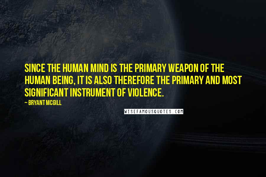 Bryant McGill Quotes: Since the human mind is the primary weapon of the human being, it is also therefore the primary and most significant instrument of violence.