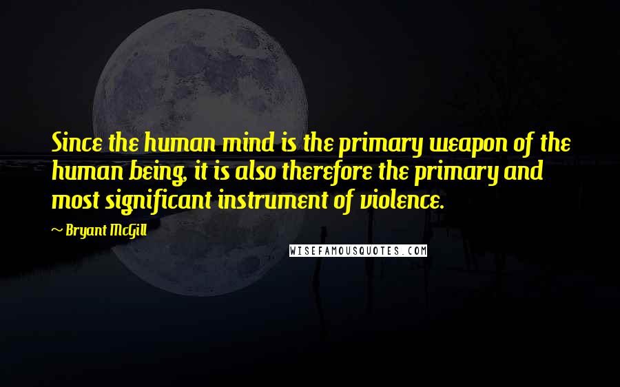 Bryant McGill Quotes: Since the human mind is the primary weapon of the human being, it is also therefore the primary and most significant instrument of violence.