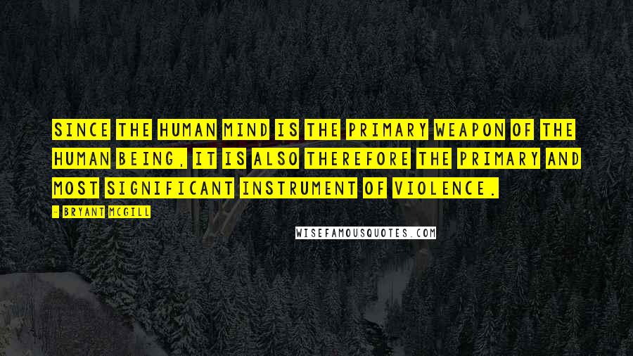 Bryant McGill Quotes: Since the human mind is the primary weapon of the human being, it is also therefore the primary and most significant instrument of violence.