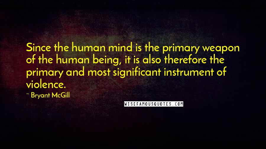 Bryant McGill Quotes: Since the human mind is the primary weapon of the human being, it is also therefore the primary and most significant instrument of violence.