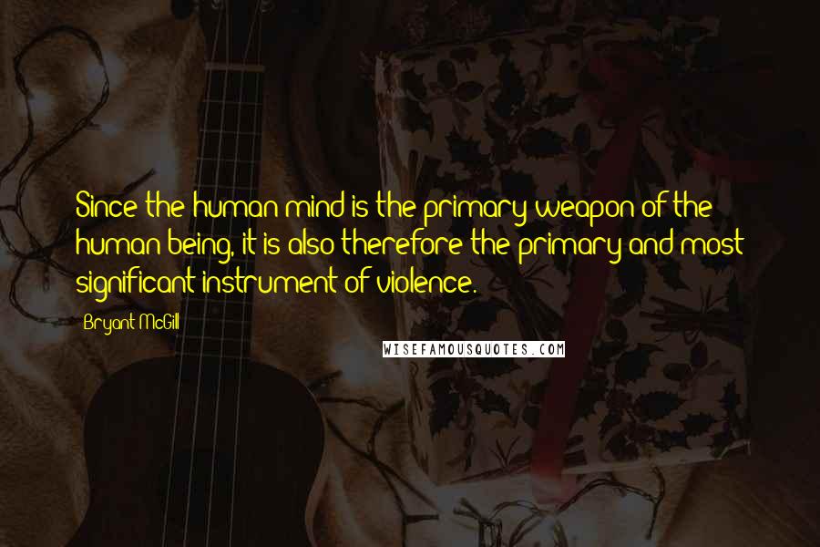 Bryant McGill Quotes: Since the human mind is the primary weapon of the human being, it is also therefore the primary and most significant instrument of violence.