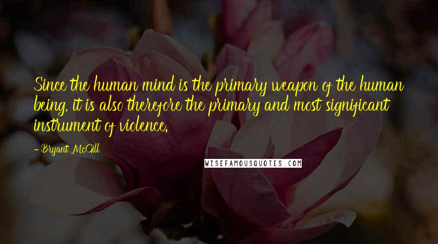 Bryant McGill Quotes: Since the human mind is the primary weapon of the human being, it is also therefore the primary and most significant instrument of violence.