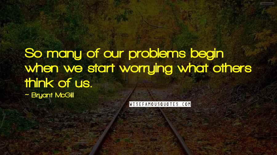 Bryant McGill Quotes: So many of our problems begin when we start worrying what others think of us.