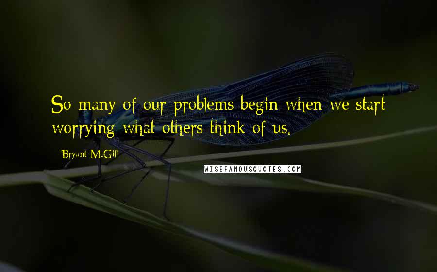 Bryant McGill Quotes: So many of our problems begin when we start worrying what others think of us.