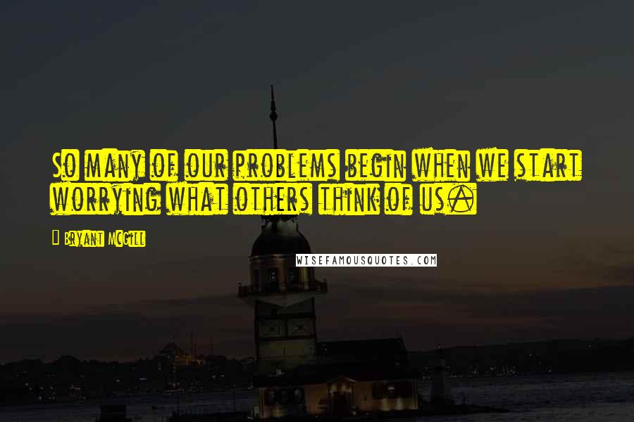 Bryant McGill Quotes: So many of our problems begin when we start worrying what others think of us.