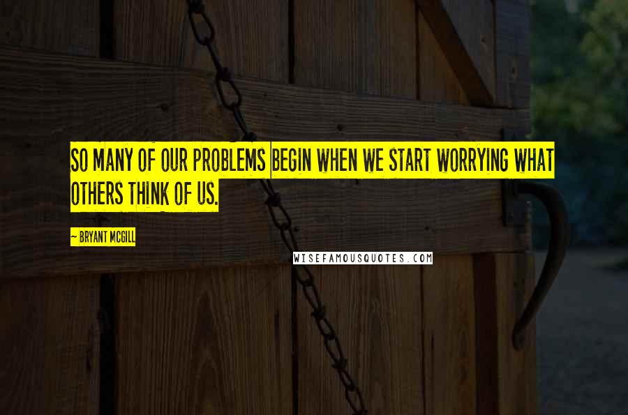 Bryant McGill Quotes: So many of our problems begin when we start worrying what others think of us.