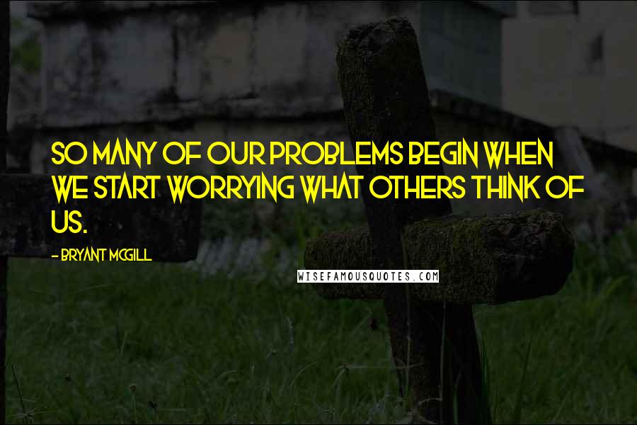 Bryant McGill Quotes: So many of our problems begin when we start worrying what others think of us.