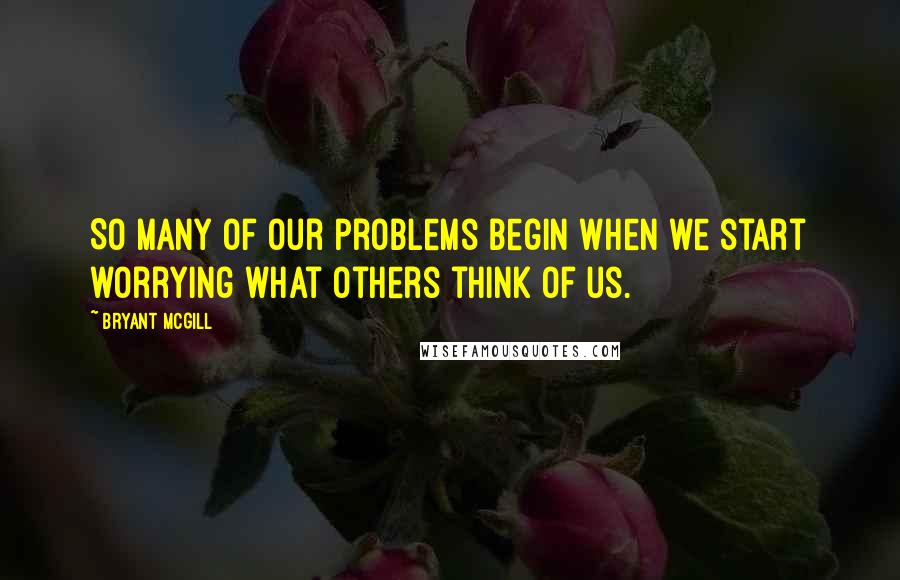 Bryant McGill Quotes: So many of our problems begin when we start worrying what others think of us.