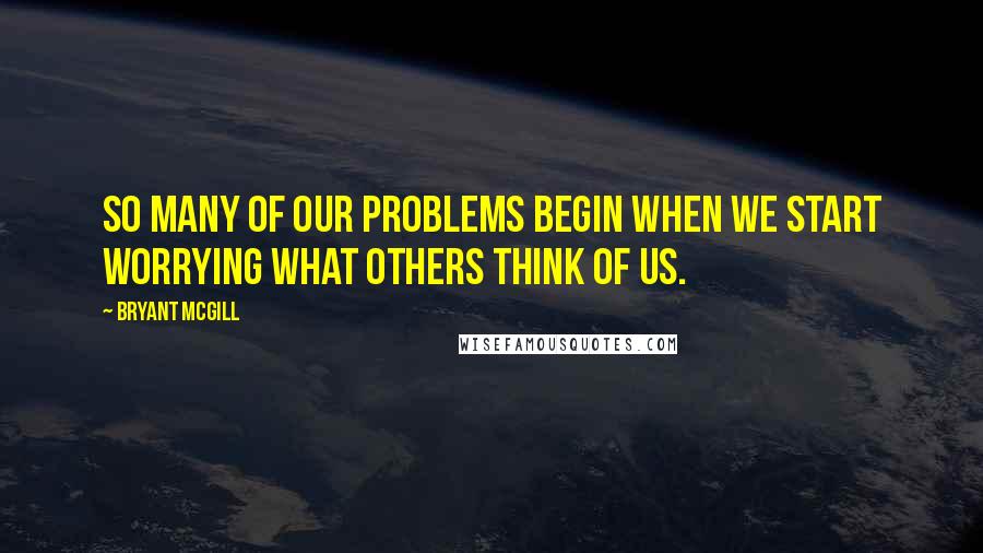 Bryant McGill Quotes: So many of our problems begin when we start worrying what others think of us.