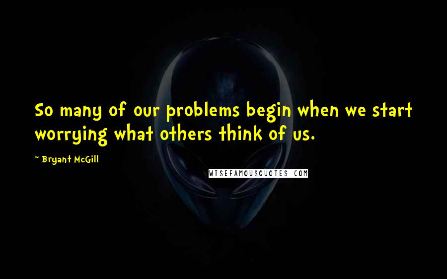 Bryant McGill Quotes: So many of our problems begin when we start worrying what others think of us.