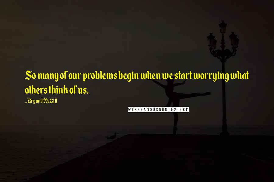 Bryant McGill Quotes: So many of our problems begin when we start worrying what others think of us.