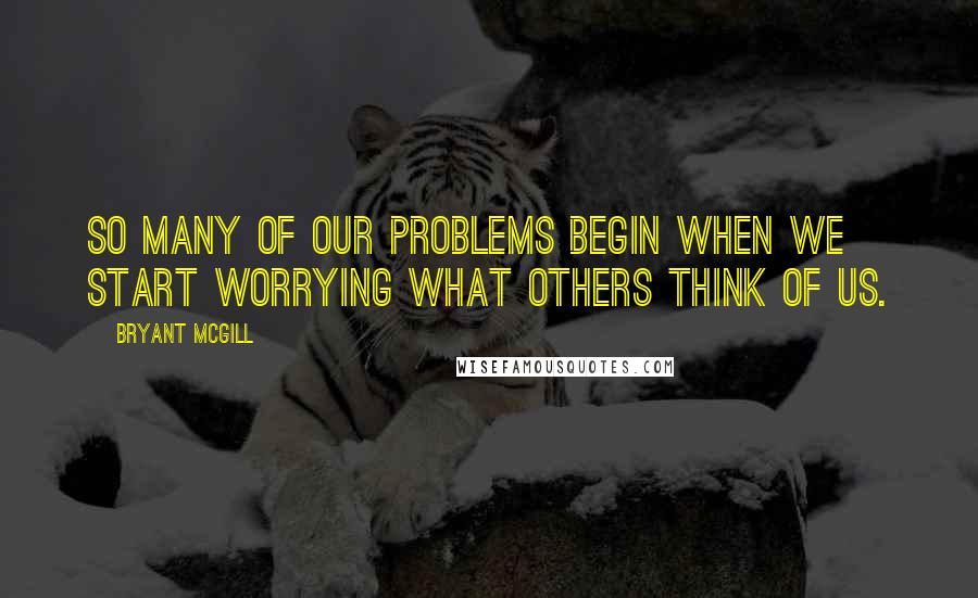 Bryant McGill Quotes: So many of our problems begin when we start worrying what others think of us.